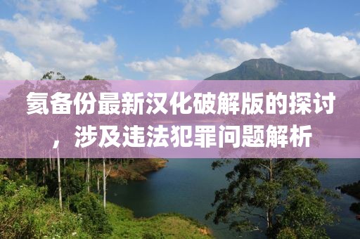 氦備份最新漢化破解版的探討，涉及違法犯罪問題解析