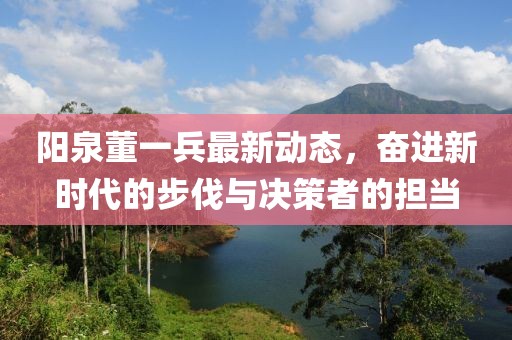 陽泉董一兵最新動態，奮進新時代的步伐與決策者的擔當