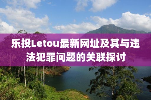 樂投Letou最新網(wǎng)址及其與違法犯罪問題的關(guān)聯(lián)探討