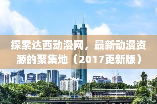 探索達西動漫網，最新動漫資源的聚集地（2017更新版）