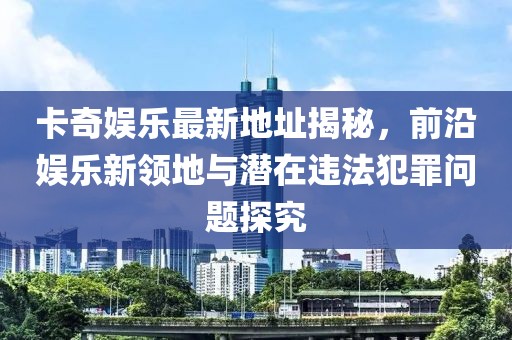 卡奇娛樂最新地址揭秘，前沿娛樂新領地與潛在違法犯罪問題探究