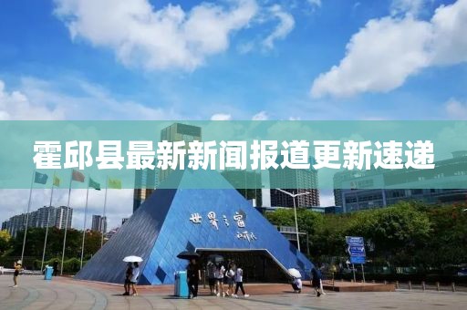 霍邱縣最新新聞報道更新速遞