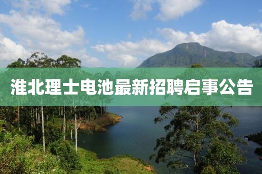 淮北理士電池最新招聘啟事公告