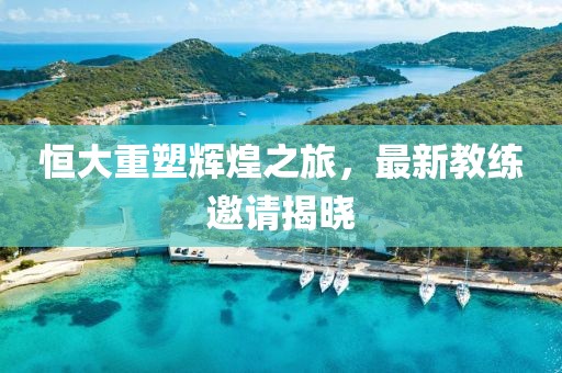 恒大重塑輝煌之旅，最新教練邀請揭曉