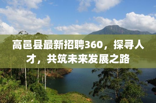 高邑縣最新招聘360，探尋人才，共筑未來發展之路