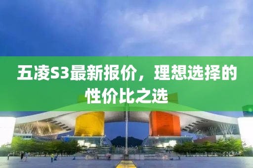 五凌S3最新報價，理想選擇的性價比之選