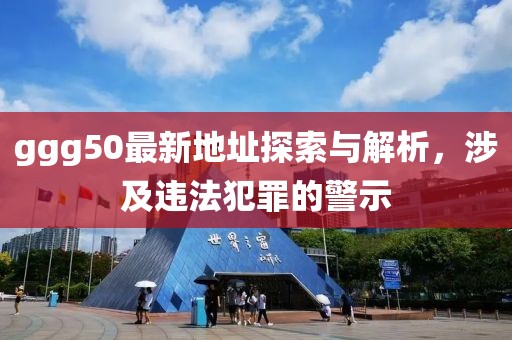 ggg50最新地址探索與解析，涉及違法犯罪的警示