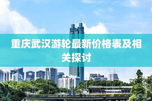 重慶武漢游輪最新價格表及相關探討