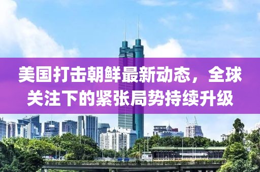 美國打擊朝鮮最新動態，全球關注下的緊張局勢持續升級