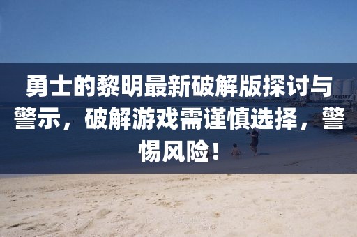 勇士的黎明最新破解版探討與警示，破解游戲需謹慎選擇，警惕風險！