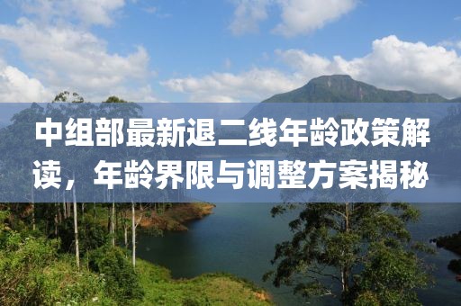 中組部最新退二線年齡政策解讀，年齡界限與調整方案揭秘