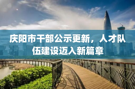 慶陽市干部公示更新，人才隊伍建設邁入新篇章