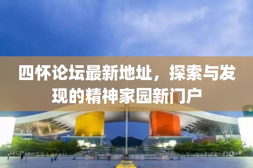 四懷論壇最新地址，探索與發現的精神家園新門戶