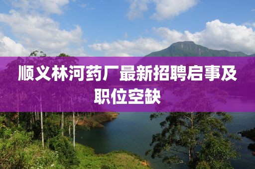 順義林河藥廠最新招聘啟事及職位空缺