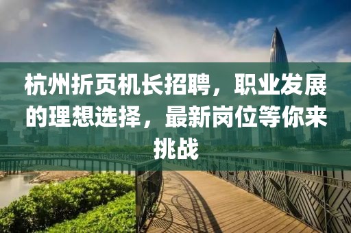 杭州折頁機長招聘，職業發展的理想選擇，最新崗位等你來挑戰