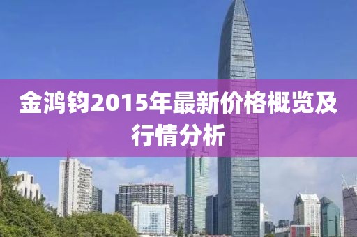 金鴻鈞2015年最新價格概覽及行情分析