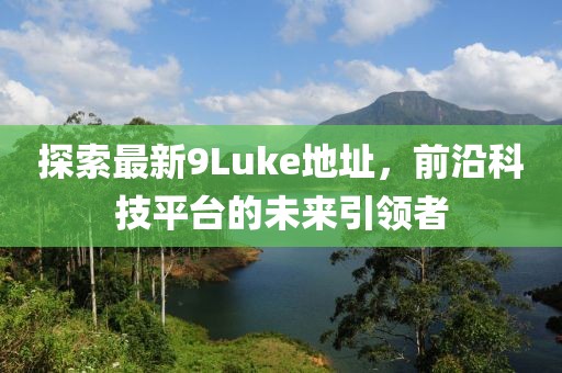 探索最新9Luke地址，前沿科技平臺的未來引領(lǐng)者