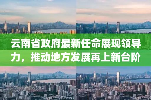 云南省政府最新任命展現領導力，推動地方發展再上新臺階