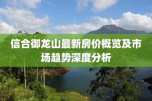 信合御龍山最新房價概覽及市場趨勢深度分析