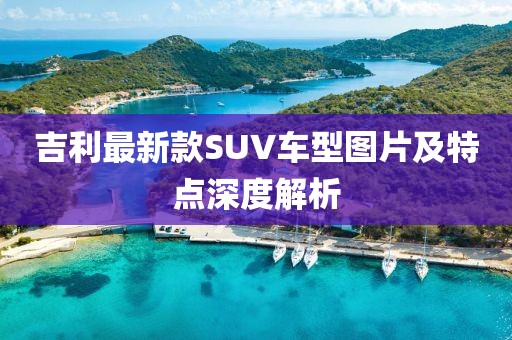 吉利最新款SUV車型圖片及特點深度解析