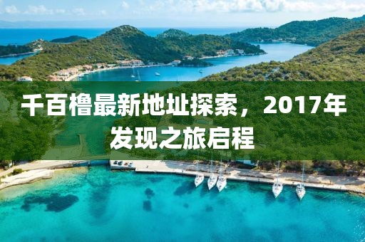 千百櫓最新地址探索，2017年發(fā)現(xiàn)之旅啟程