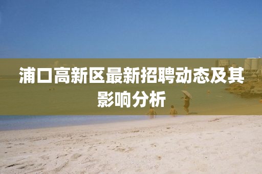 浦口高新區(qū)最新招聘動態(tài)及其影響分析