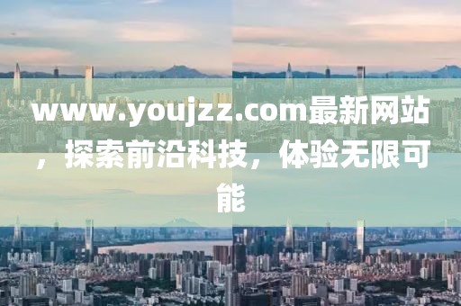 www.youjzz.com最新網站，探索前沿科技，體驗無限可能