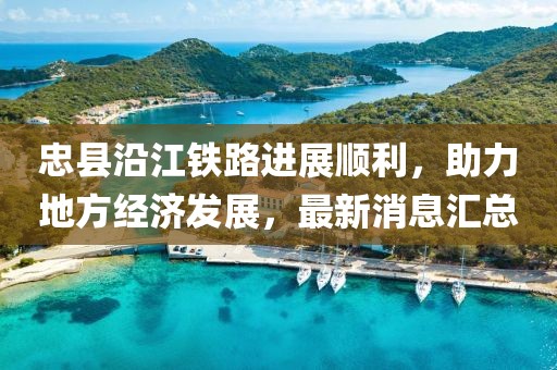 忠縣沿江鐵路進展順利，助力地方經(jīng)濟發(fā)展，最新消息匯總