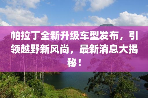 帕拉丁全新升級車型發(fā)布，引領(lǐng)越野新風(fēng)尚，最新消息大揭秘！