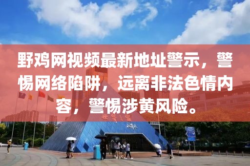 野雞網視頻最新地址警示，警惕網絡陷阱，遠離非法色情內容，警惕涉黃風險。