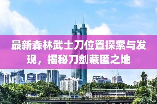 最新森林武士刀位置探索與發(fā)現(xiàn)，揭秘刀劍藏匿之地