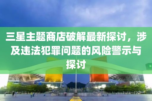 三星主題商店破解最新探討，涉及違法犯罪問題的風險警示與探討