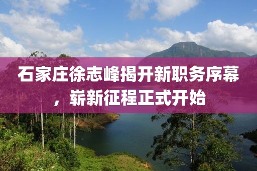 石家莊徐志峰揭開新職務序幕，嶄新征程正式開始