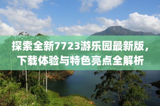 探索全新7723游樂園最新版，下載體驗與特色亮點全解析