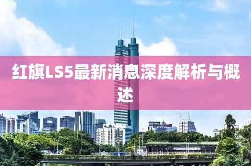 紅旗LS5最新消息深度解析與概述