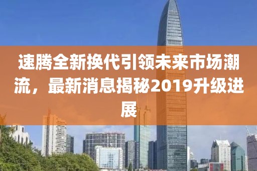 速騰全新?lián)Q代引領(lǐng)未來市場潮流，最新消息揭秘2019升級進展