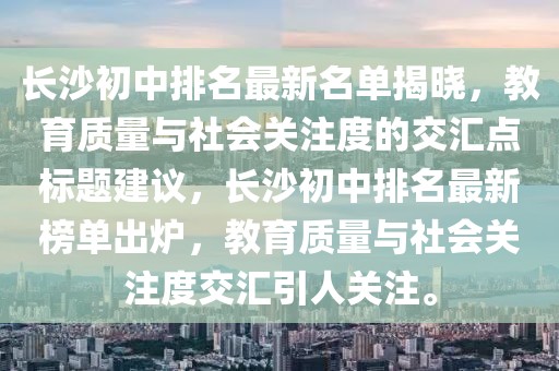 長沙初中排名最新名單揭曉，教育質量與社會關注度的交匯點標題建議，長沙初中排名最新榜單出爐，教育質量與社會關注度交匯引人關注。