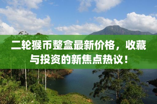 二輪猴幣整盒最新價格，收藏與投資的新焦點熱議！