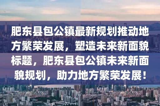 肥東縣包公鎮最新規劃推動地方繁榮發展，塑造未來新面貌標題，肥東縣包公鎮未來新面貌規劃，助力地方繁榮發展！