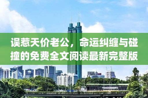 誤惹天價(jià)老公，命運(yùn)糾纏與碰撞的免費(fèi)全文閱讀最新完整版