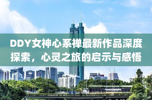 DDY女神心系禪最新作品深度探索，心靈之旅的啟示與感悟