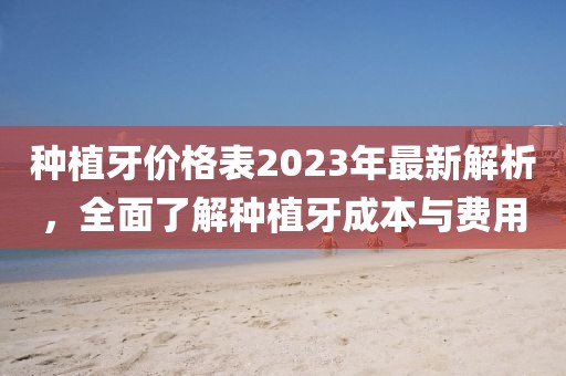 種植牙價格表2023年最新解析，全面了解種植牙成本與費用