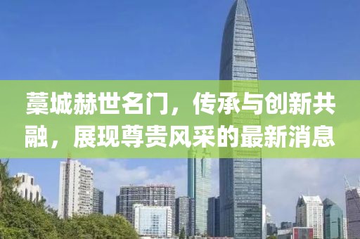 藁城赫世名門，傳承與創新共融，展現尊貴風采的最新消息