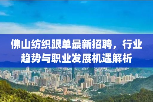 佛山紡織跟單最新招聘，行業趨勢與職業發展機遇解析