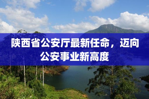 陜西省公安廳最新任命，邁向公安事業新高度