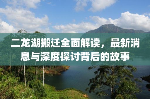 二龍湖搬遷全面解讀，最新消息與深度探討背后的故事