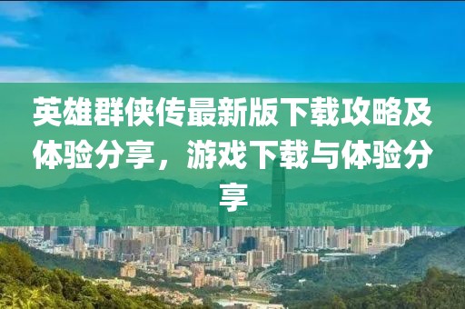 英雄群俠傳最新版下載攻略及體驗分享，游戲下載與體驗分享