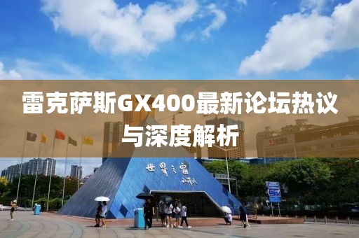 雷克薩斯GX400最新論壇熱議與深度解析