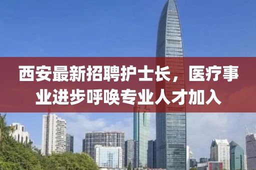 西安最新招聘護士長，醫療事業進步呼喚專業人才加入