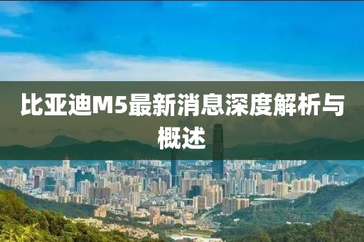 比亞迪M5最新消息深度解析與概述